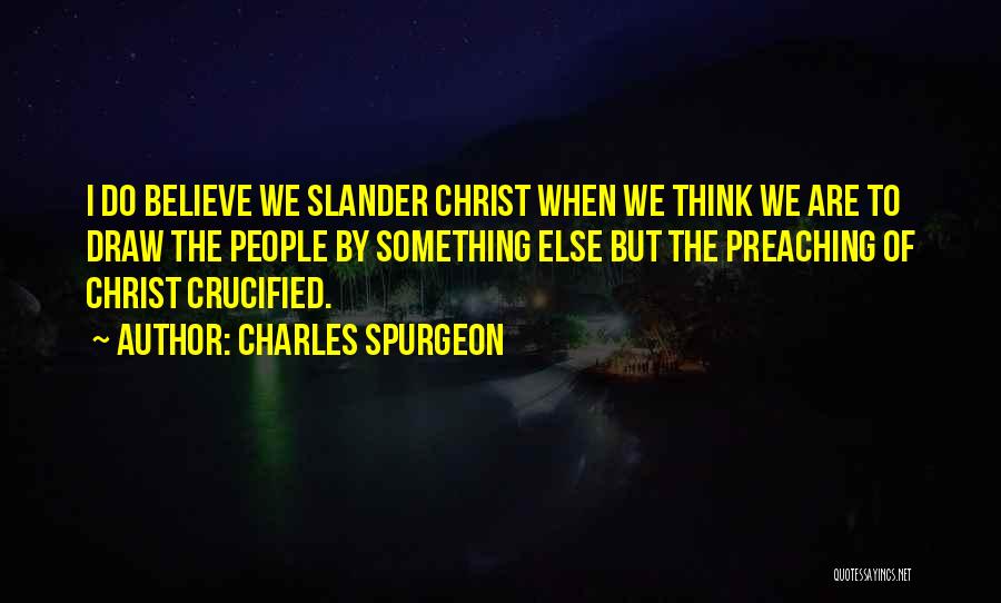 Charles Spurgeon Quotes: I Do Believe We Slander Christ When We Think We Are To Draw The People By Something Else But The