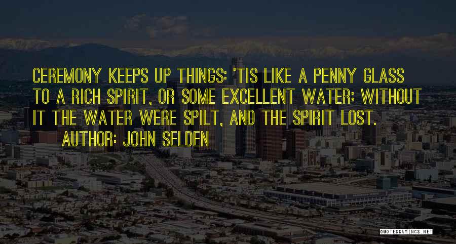 John Selden Quotes: Ceremony Keeps Up Things: 'tis Like A Penny Glass To A Rich Spirit, Or Some Excellent Water; Without It The