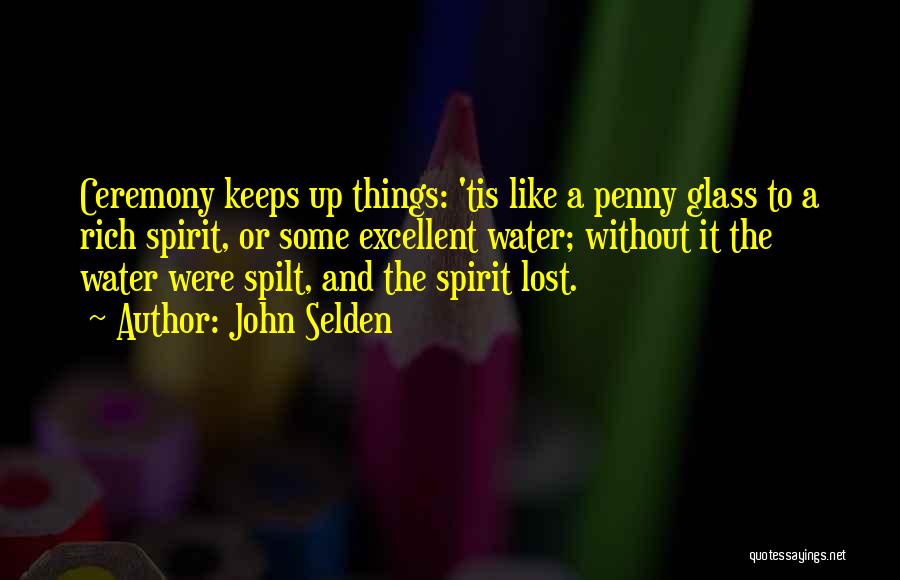 John Selden Quotes: Ceremony Keeps Up Things: 'tis Like A Penny Glass To A Rich Spirit, Or Some Excellent Water; Without It The