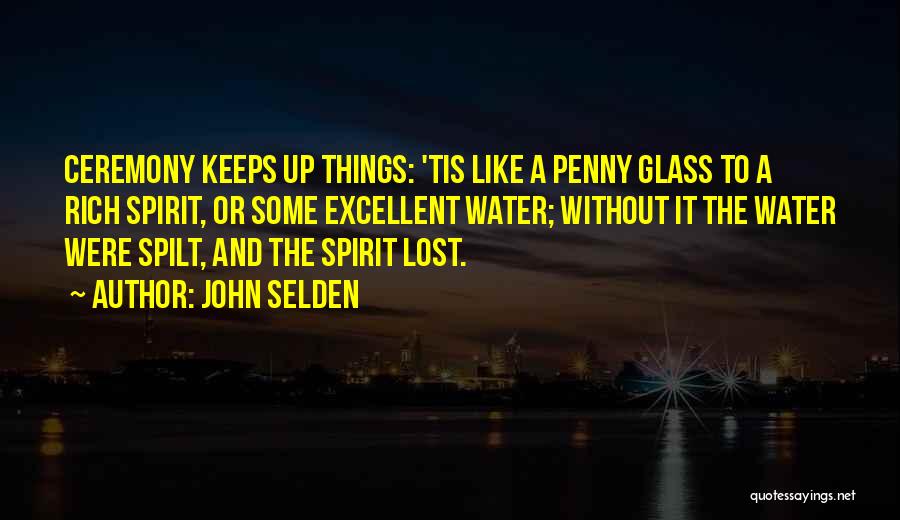 John Selden Quotes: Ceremony Keeps Up Things: 'tis Like A Penny Glass To A Rich Spirit, Or Some Excellent Water; Without It The