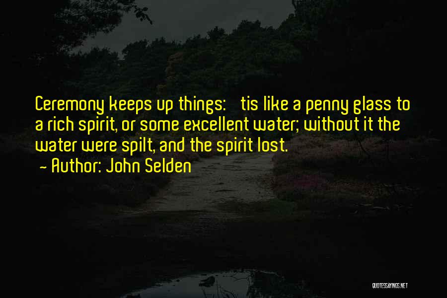 John Selden Quotes: Ceremony Keeps Up Things: 'tis Like A Penny Glass To A Rich Spirit, Or Some Excellent Water; Without It The