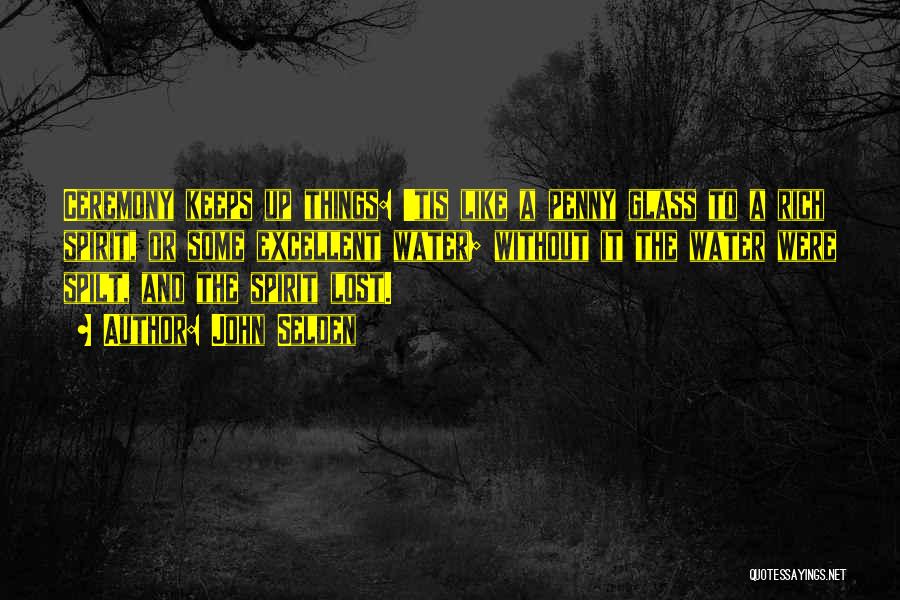 John Selden Quotes: Ceremony Keeps Up Things: 'tis Like A Penny Glass To A Rich Spirit, Or Some Excellent Water; Without It The