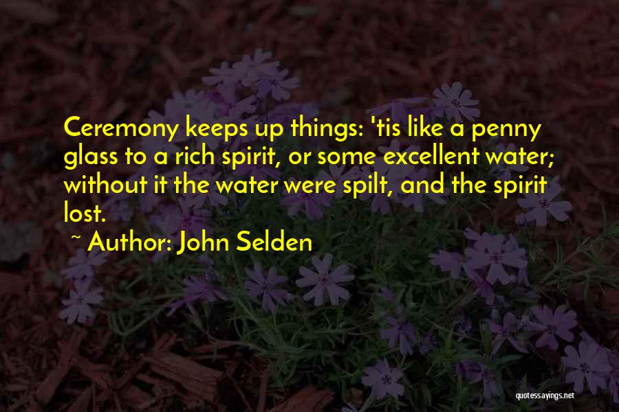John Selden Quotes: Ceremony Keeps Up Things: 'tis Like A Penny Glass To A Rich Spirit, Or Some Excellent Water; Without It The
