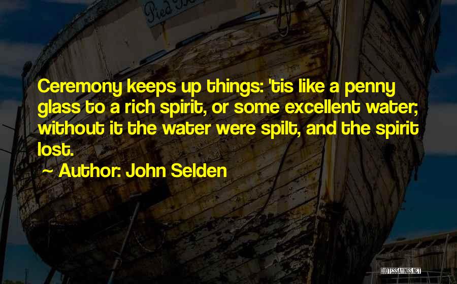 John Selden Quotes: Ceremony Keeps Up Things: 'tis Like A Penny Glass To A Rich Spirit, Or Some Excellent Water; Without It The