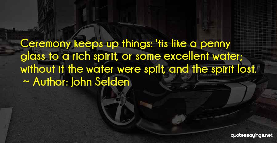 John Selden Quotes: Ceremony Keeps Up Things: 'tis Like A Penny Glass To A Rich Spirit, Or Some Excellent Water; Without It The