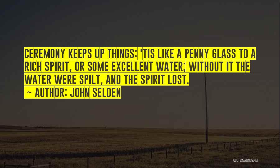 John Selden Quotes: Ceremony Keeps Up Things: 'tis Like A Penny Glass To A Rich Spirit, Or Some Excellent Water; Without It The