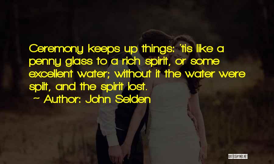 John Selden Quotes: Ceremony Keeps Up Things: 'tis Like A Penny Glass To A Rich Spirit, Or Some Excellent Water; Without It The