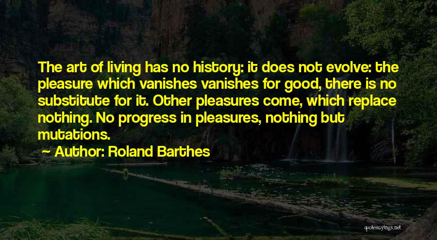 Roland Barthes Quotes: The Art Of Living Has No History: It Does Not Evolve: The Pleasure Which Vanishes Vanishes For Good, There Is