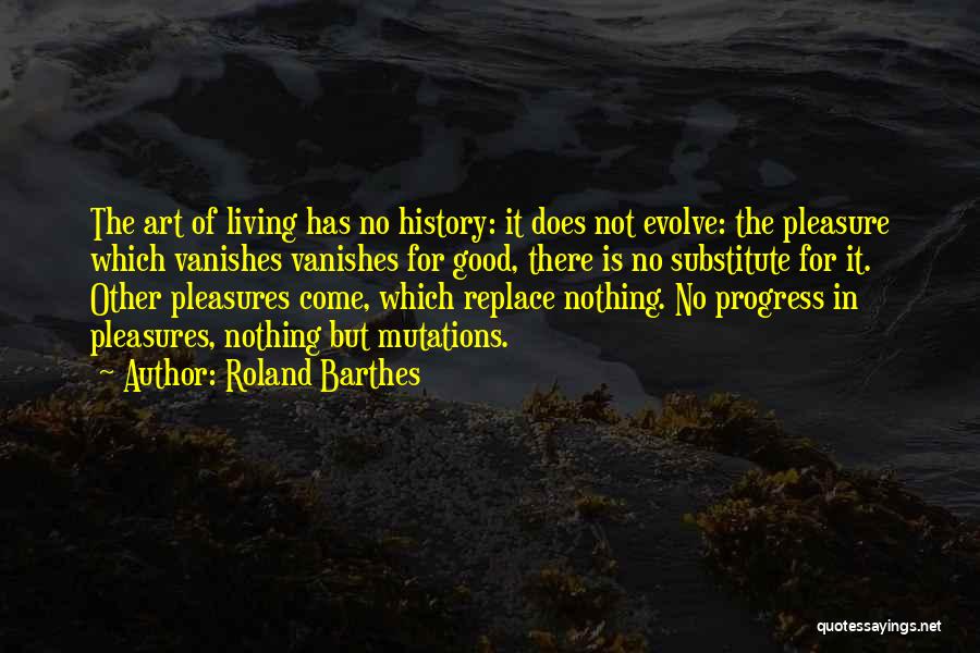 Roland Barthes Quotes: The Art Of Living Has No History: It Does Not Evolve: The Pleasure Which Vanishes Vanishes For Good, There Is