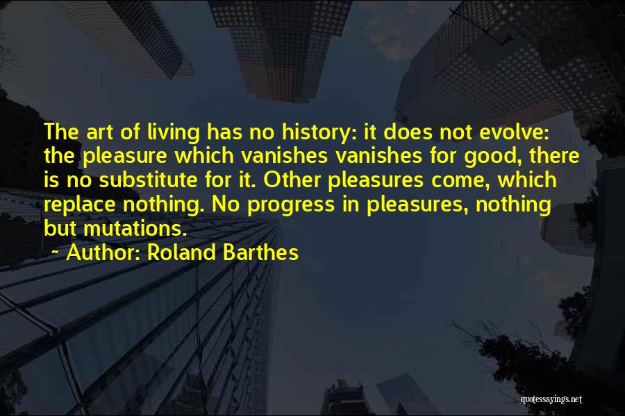 Roland Barthes Quotes: The Art Of Living Has No History: It Does Not Evolve: The Pleasure Which Vanishes Vanishes For Good, There Is