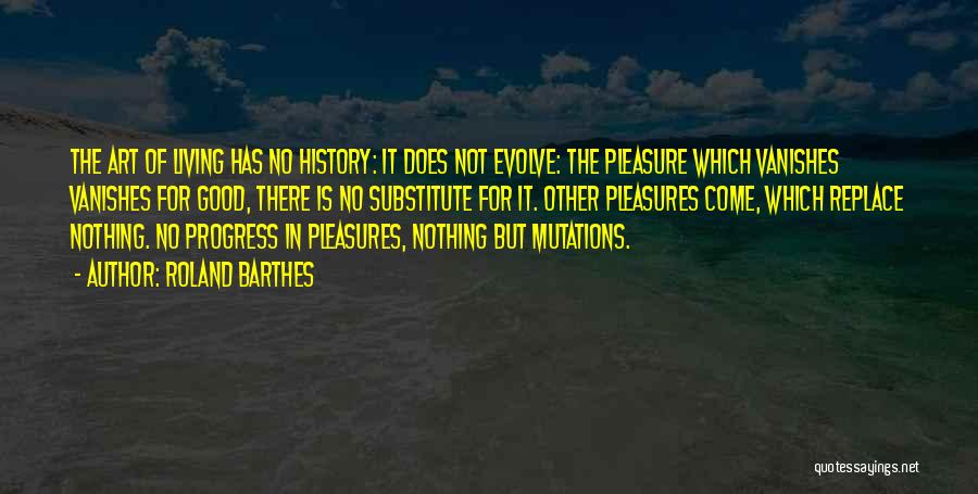 Roland Barthes Quotes: The Art Of Living Has No History: It Does Not Evolve: The Pleasure Which Vanishes Vanishes For Good, There Is