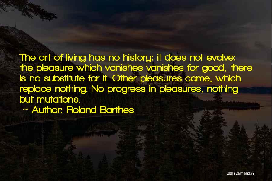Roland Barthes Quotes: The Art Of Living Has No History: It Does Not Evolve: The Pleasure Which Vanishes Vanishes For Good, There Is