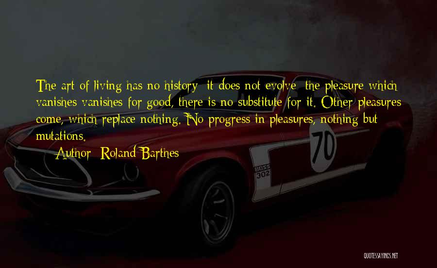 Roland Barthes Quotes: The Art Of Living Has No History: It Does Not Evolve: The Pleasure Which Vanishes Vanishes For Good, There Is