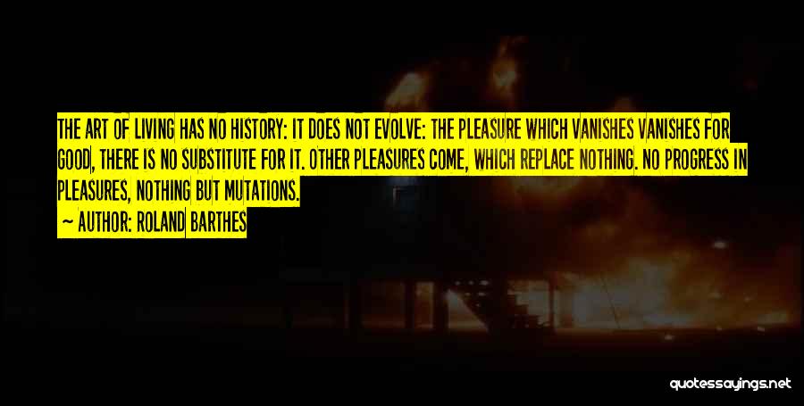 Roland Barthes Quotes: The Art Of Living Has No History: It Does Not Evolve: The Pleasure Which Vanishes Vanishes For Good, There Is
