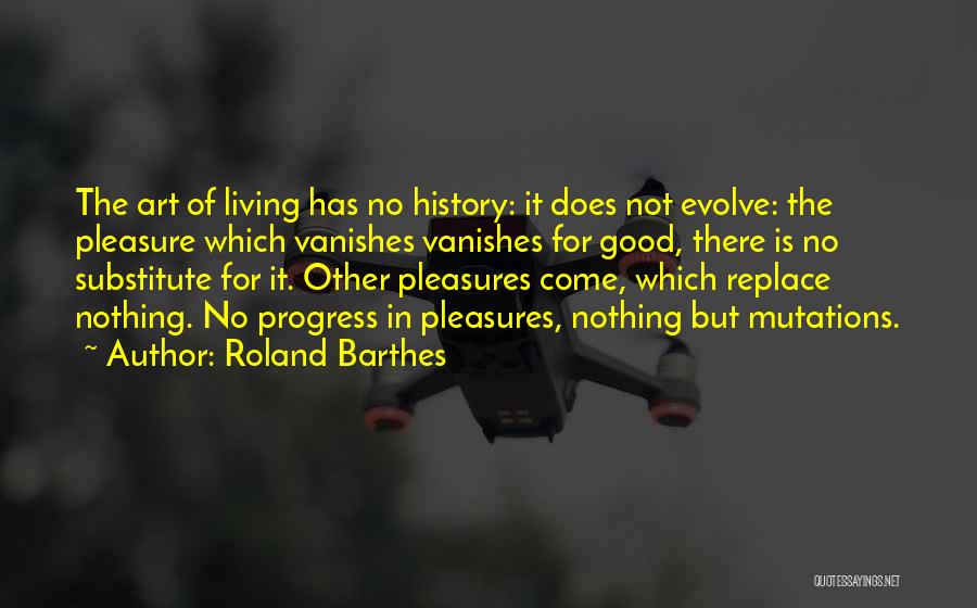 Roland Barthes Quotes: The Art Of Living Has No History: It Does Not Evolve: The Pleasure Which Vanishes Vanishes For Good, There Is