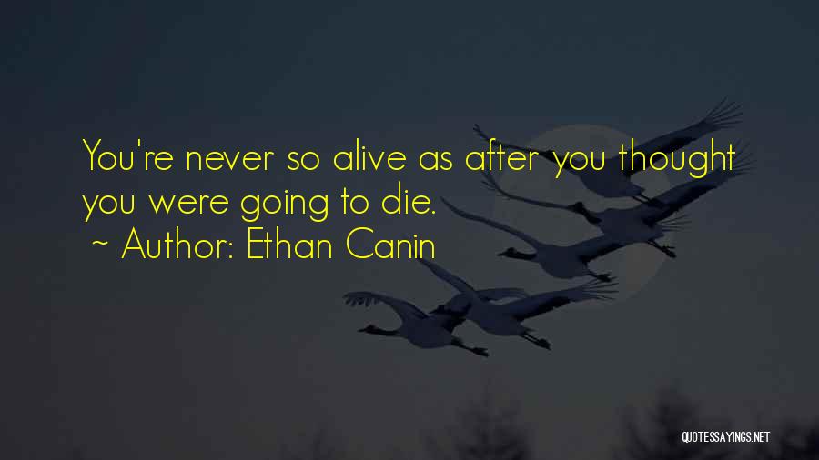 Ethan Canin Quotes: You're Never So Alive As After You Thought You Were Going To Die.