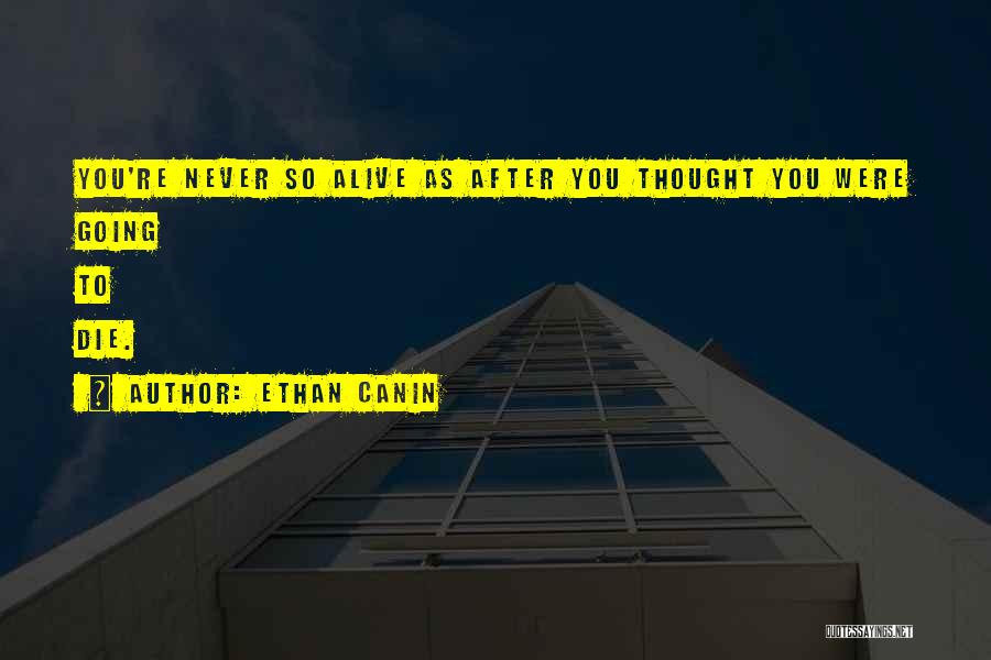 Ethan Canin Quotes: You're Never So Alive As After You Thought You Were Going To Die.