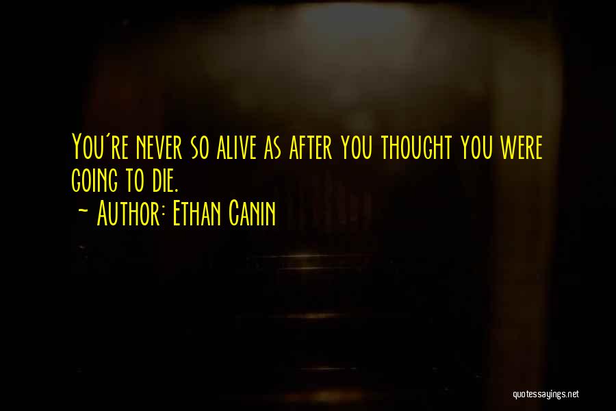 Ethan Canin Quotes: You're Never So Alive As After You Thought You Were Going To Die.