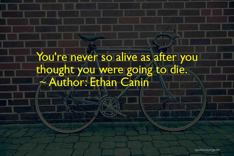 Ethan Canin Quotes: You're Never So Alive As After You Thought You Were Going To Die.