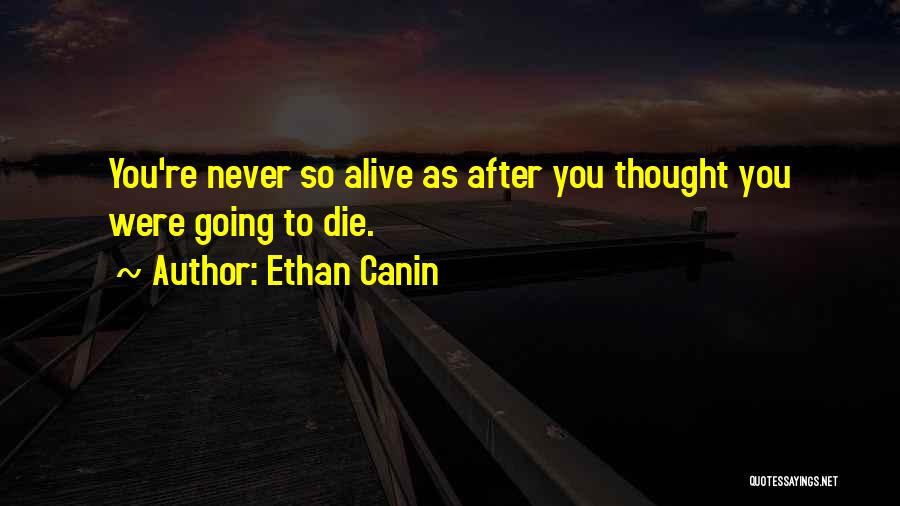 Ethan Canin Quotes: You're Never So Alive As After You Thought You Were Going To Die.