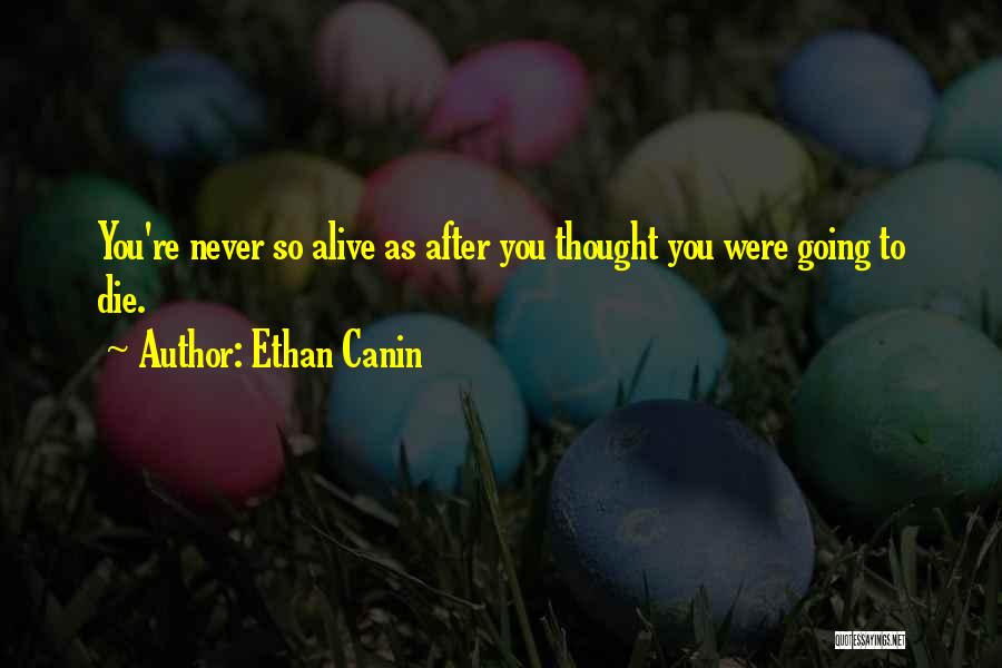 Ethan Canin Quotes: You're Never So Alive As After You Thought You Were Going To Die.