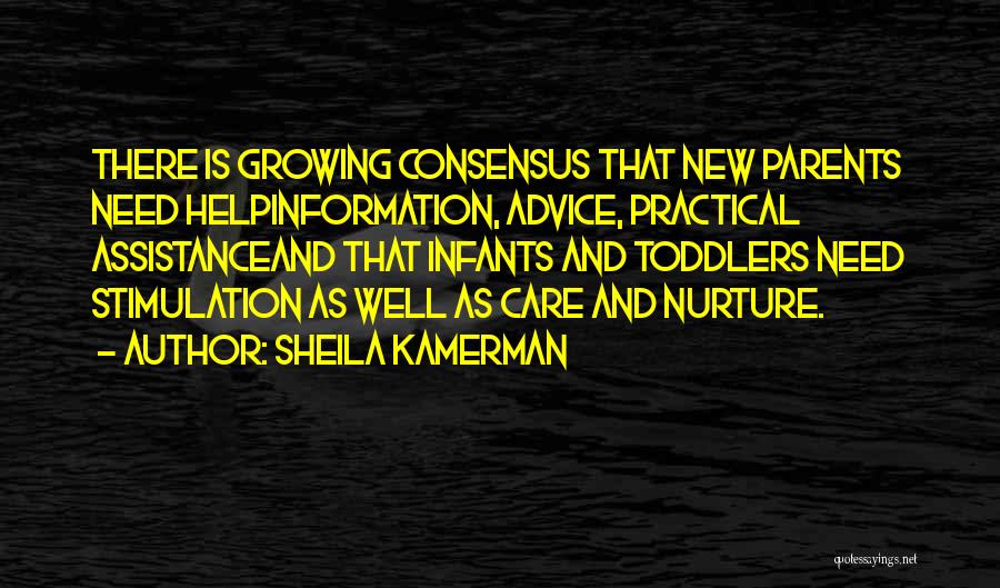 Sheila Kamerman Quotes: There Is Growing Consensus That New Parents Need Helpinformation, Advice, Practical Assistanceand That Infants And Toddlers Need Stimulation As Well