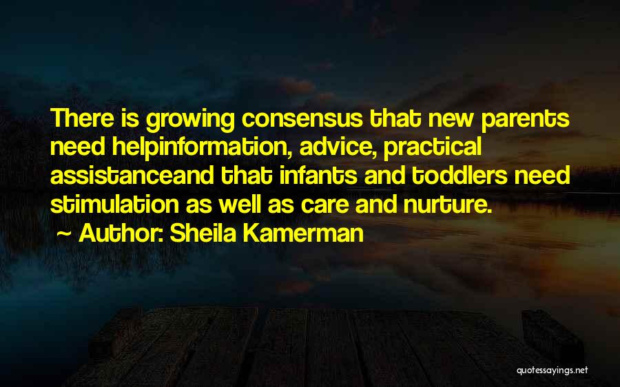 Sheila Kamerman Quotes: There Is Growing Consensus That New Parents Need Helpinformation, Advice, Practical Assistanceand That Infants And Toddlers Need Stimulation As Well