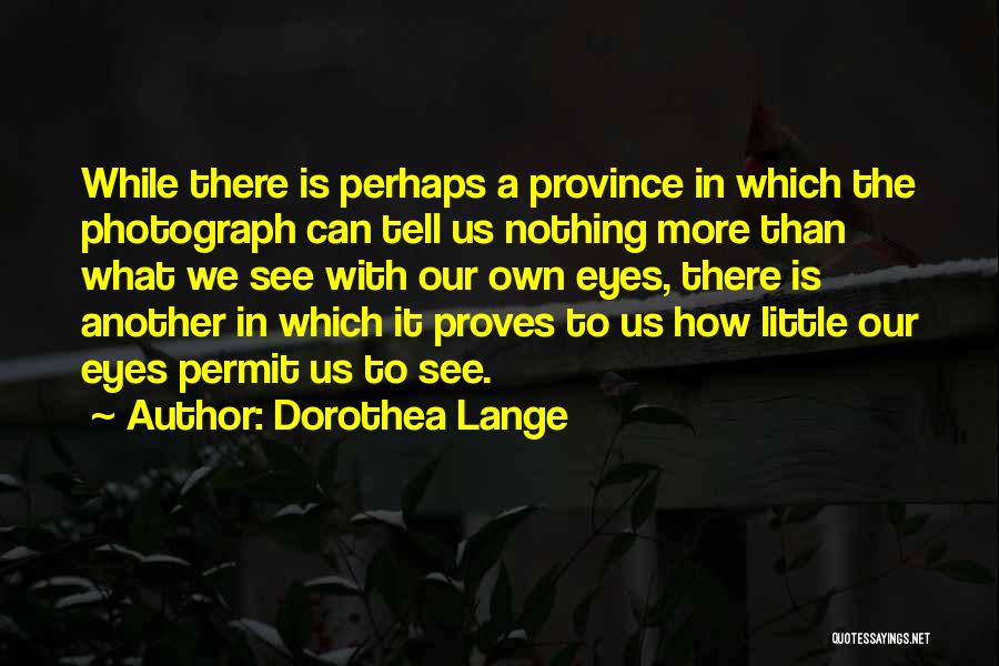 Dorothea Lange Quotes: While There Is Perhaps A Province In Which The Photograph Can Tell Us Nothing More Than What We See With