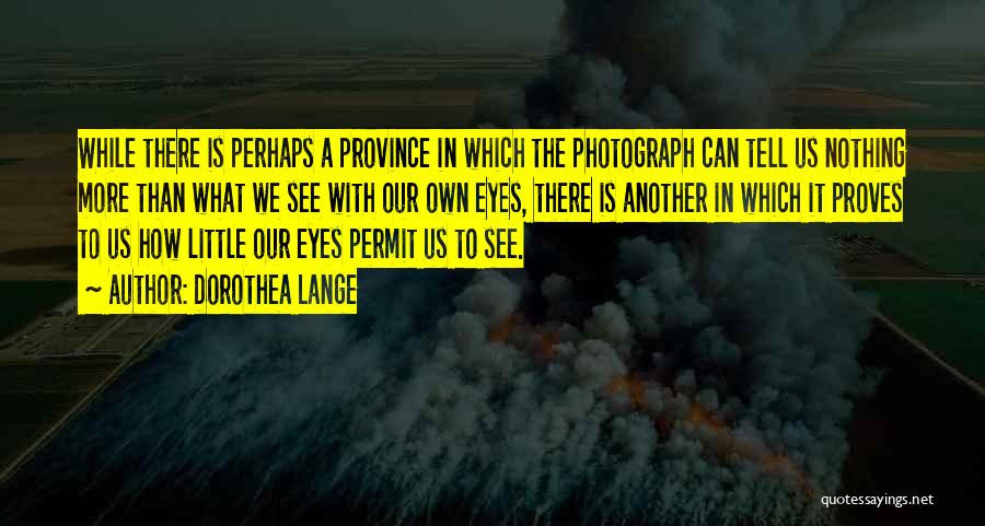 Dorothea Lange Quotes: While There Is Perhaps A Province In Which The Photograph Can Tell Us Nothing More Than What We See With