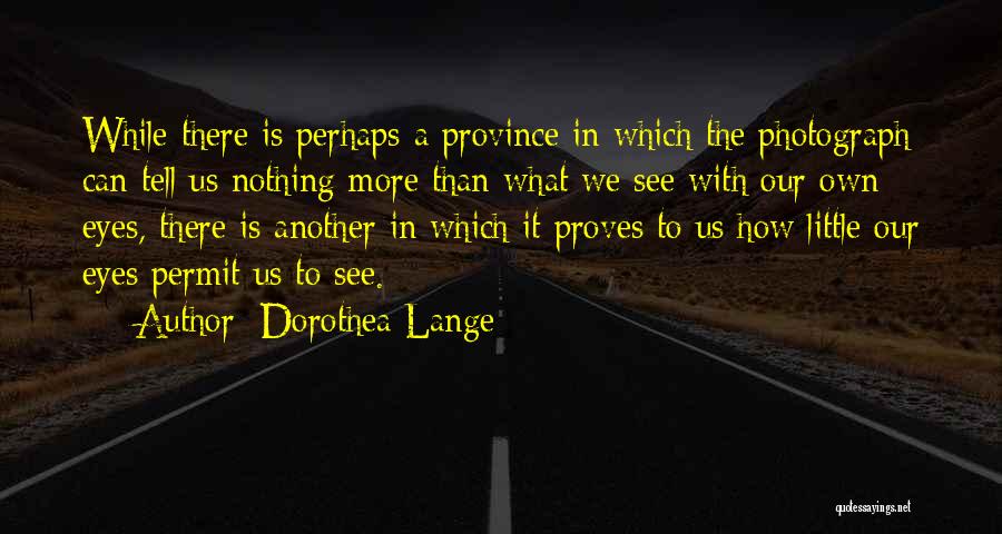 Dorothea Lange Quotes: While There Is Perhaps A Province In Which The Photograph Can Tell Us Nothing More Than What We See With