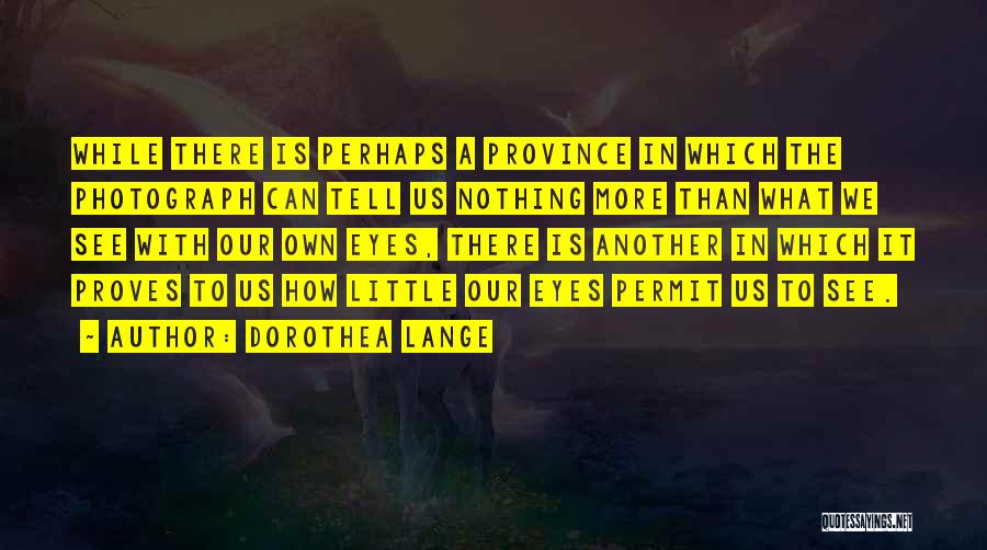 Dorothea Lange Quotes: While There Is Perhaps A Province In Which The Photograph Can Tell Us Nothing More Than What We See With