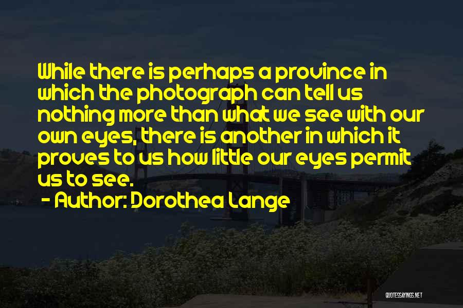 Dorothea Lange Quotes: While There Is Perhaps A Province In Which The Photograph Can Tell Us Nothing More Than What We See With