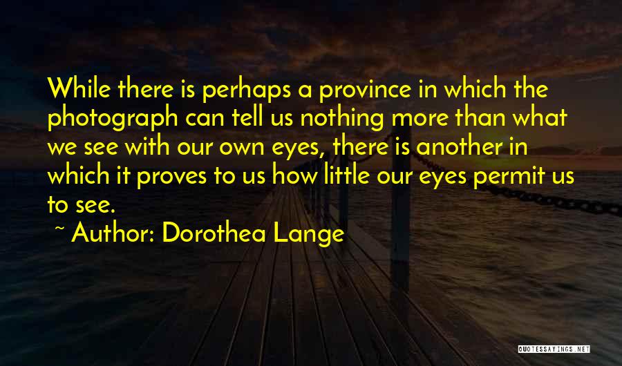 Dorothea Lange Quotes: While There Is Perhaps A Province In Which The Photograph Can Tell Us Nothing More Than What We See With