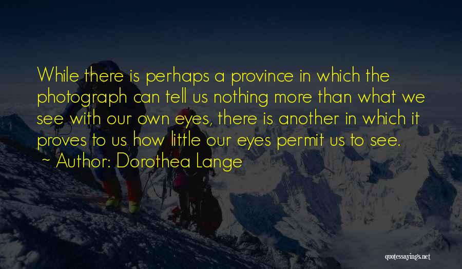 Dorothea Lange Quotes: While There Is Perhaps A Province In Which The Photograph Can Tell Us Nothing More Than What We See With