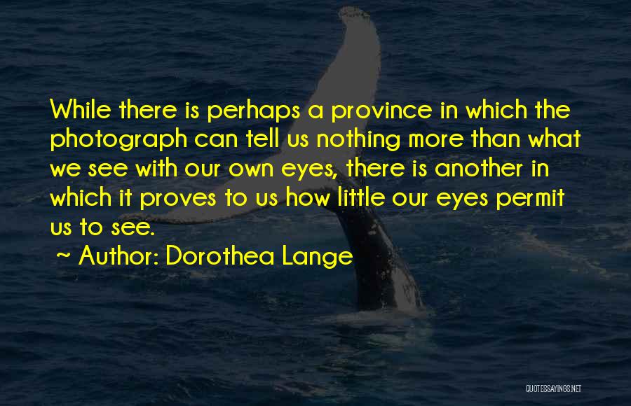 Dorothea Lange Quotes: While There Is Perhaps A Province In Which The Photograph Can Tell Us Nothing More Than What We See With