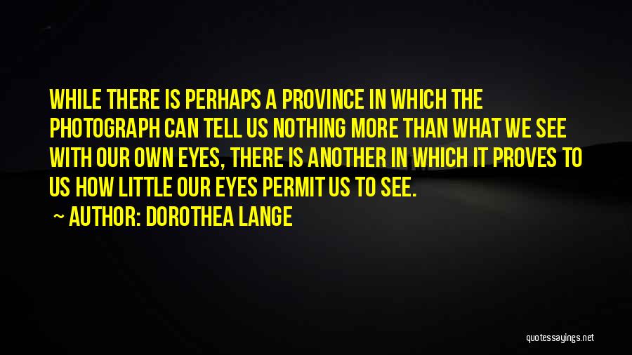 Dorothea Lange Quotes: While There Is Perhaps A Province In Which The Photograph Can Tell Us Nothing More Than What We See With