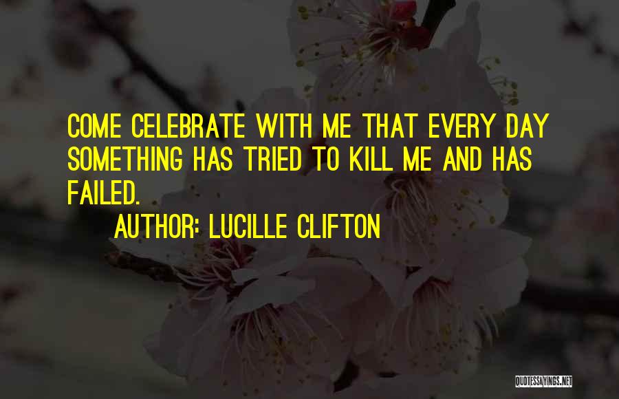 Lucille Clifton Quotes: Come Celebrate With Me That Every Day Something Has Tried To Kill Me And Has Failed.