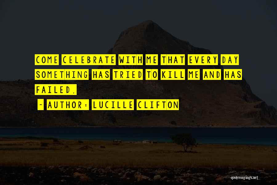 Lucille Clifton Quotes: Come Celebrate With Me That Every Day Something Has Tried To Kill Me And Has Failed.