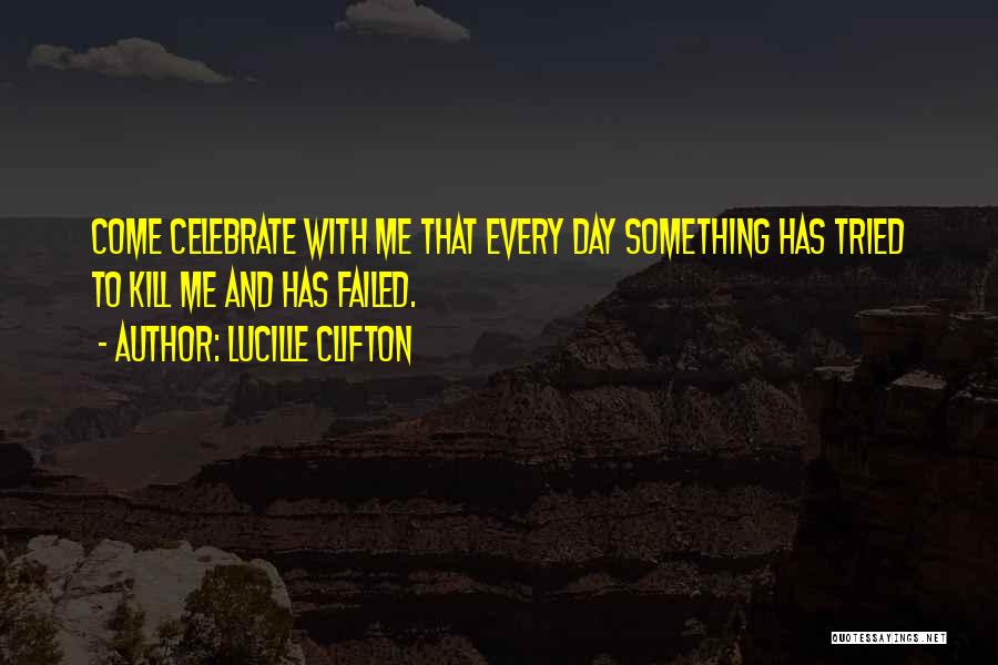 Lucille Clifton Quotes: Come Celebrate With Me That Every Day Something Has Tried To Kill Me And Has Failed.