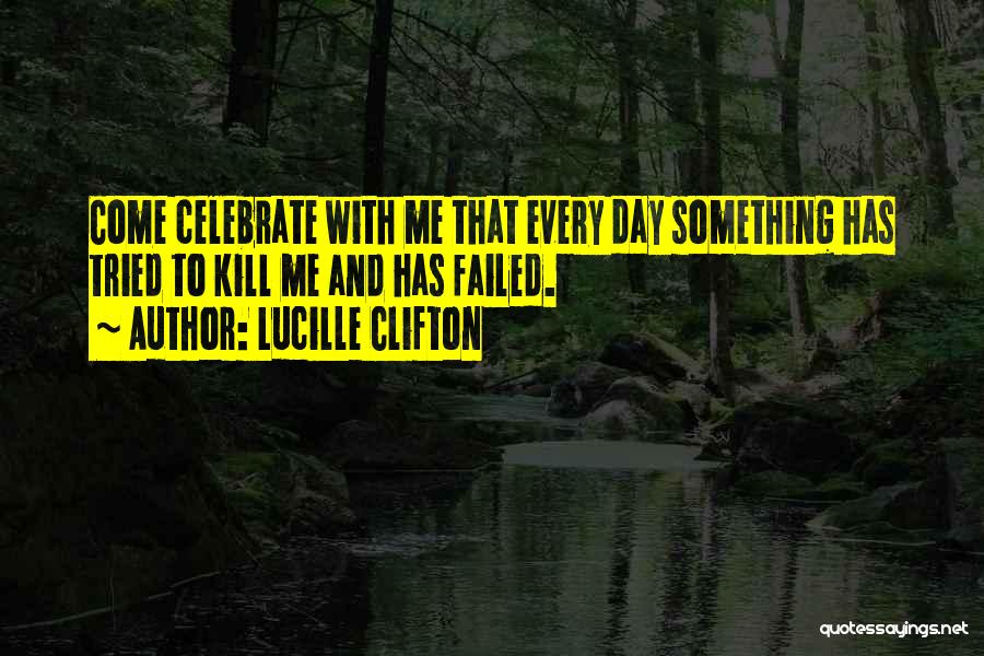Lucille Clifton Quotes: Come Celebrate With Me That Every Day Something Has Tried To Kill Me And Has Failed.