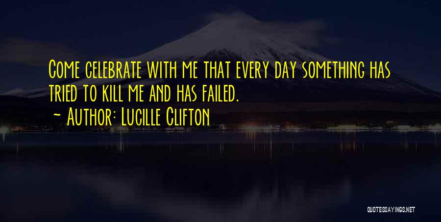 Lucille Clifton Quotes: Come Celebrate With Me That Every Day Something Has Tried To Kill Me And Has Failed.