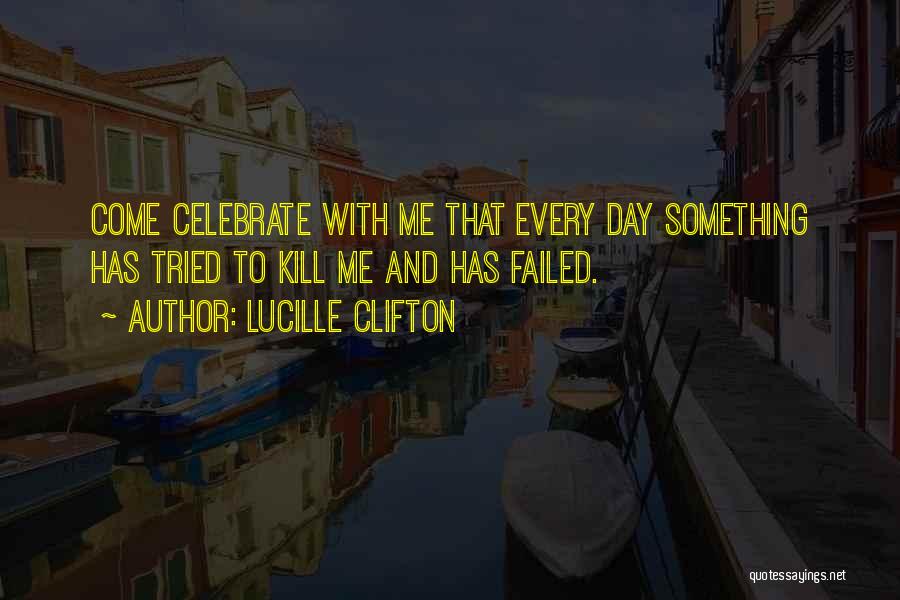 Lucille Clifton Quotes: Come Celebrate With Me That Every Day Something Has Tried To Kill Me And Has Failed.