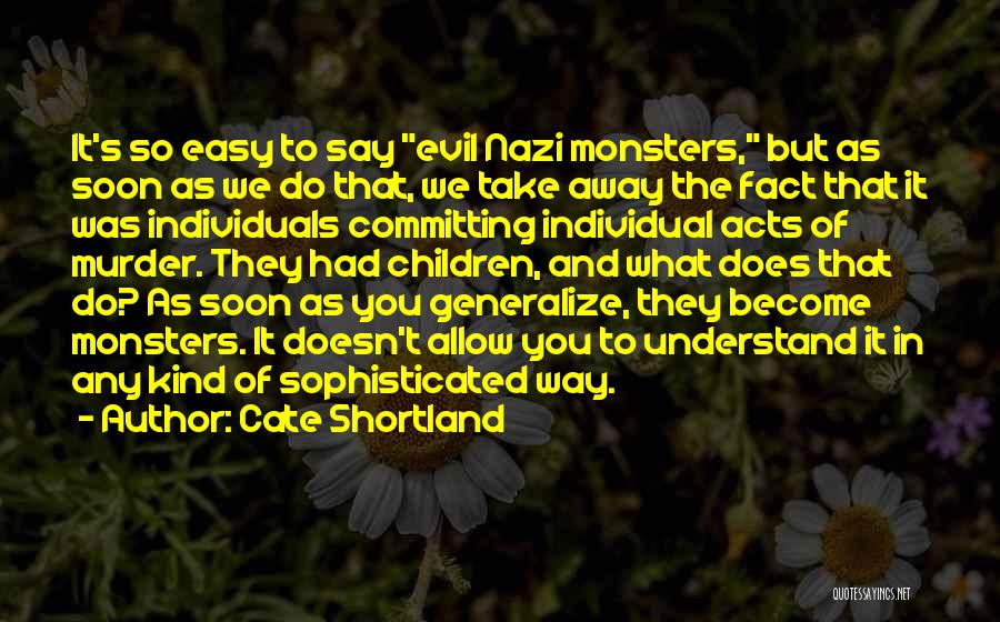 Cate Shortland Quotes: It's So Easy To Say Evil Nazi Monsters, But As Soon As We Do That, We Take Away The Fact
