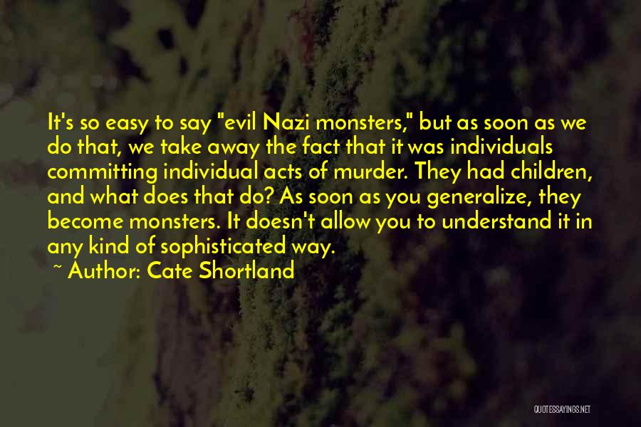 Cate Shortland Quotes: It's So Easy To Say Evil Nazi Monsters, But As Soon As We Do That, We Take Away The Fact