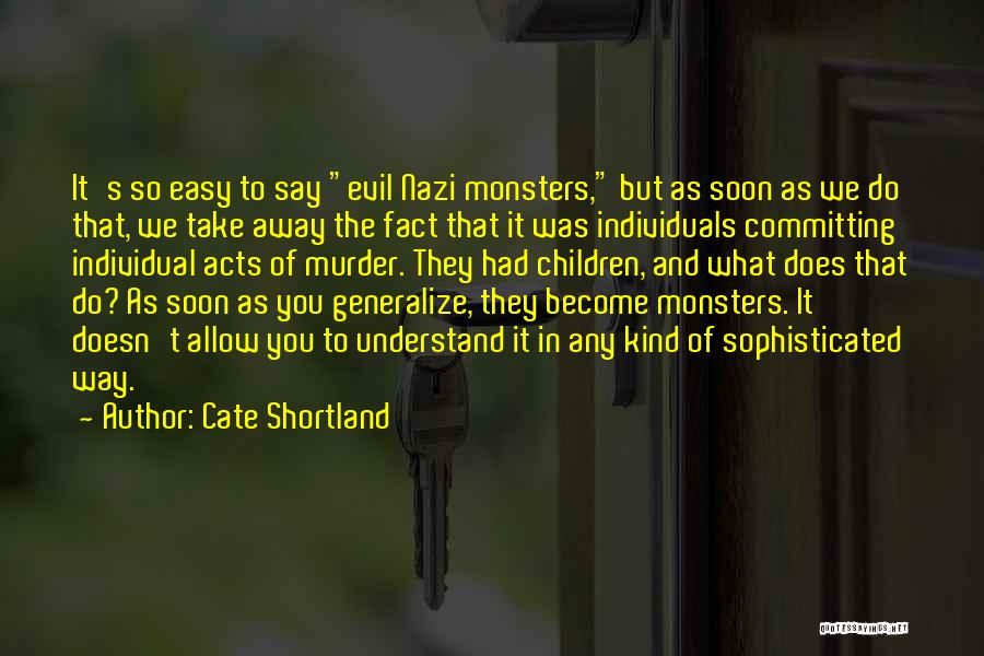 Cate Shortland Quotes: It's So Easy To Say Evil Nazi Monsters, But As Soon As We Do That, We Take Away The Fact