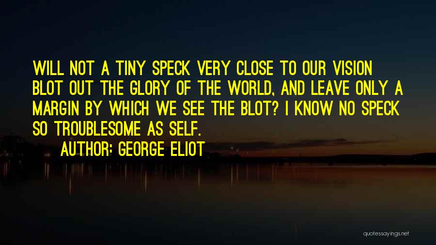 George Eliot Quotes: Will Not A Tiny Speck Very Close To Our Vision Blot Out The Glory Of The World, And Leave Only