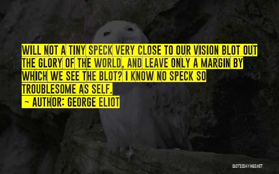 George Eliot Quotes: Will Not A Tiny Speck Very Close To Our Vision Blot Out The Glory Of The World, And Leave Only