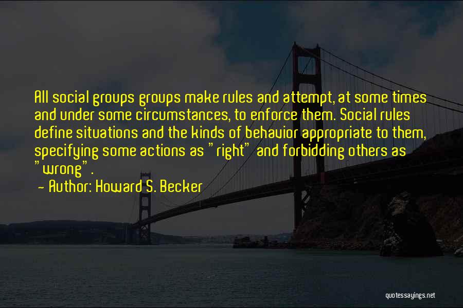 Howard S. Becker Quotes: All Social Groups Groups Make Rules And Attempt, At Some Times And Under Some Circumstances, To Enforce Them. Social Rules