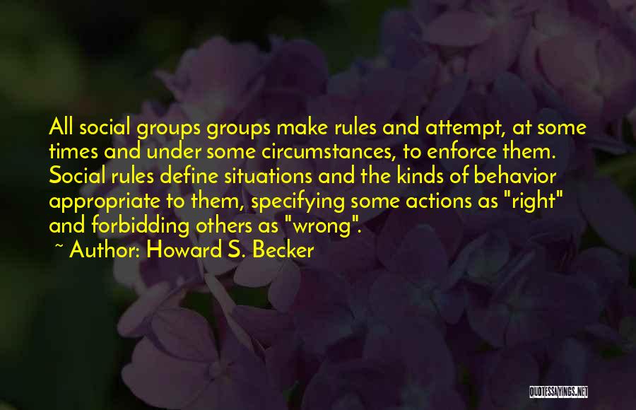 Howard S. Becker Quotes: All Social Groups Groups Make Rules And Attempt, At Some Times And Under Some Circumstances, To Enforce Them. Social Rules