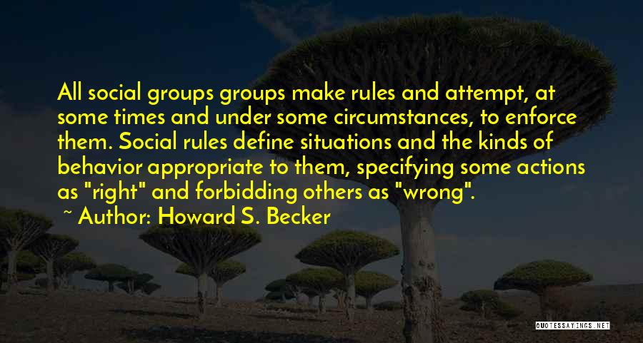 Howard S. Becker Quotes: All Social Groups Groups Make Rules And Attempt, At Some Times And Under Some Circumstances, To Enforce Them. Social Rules